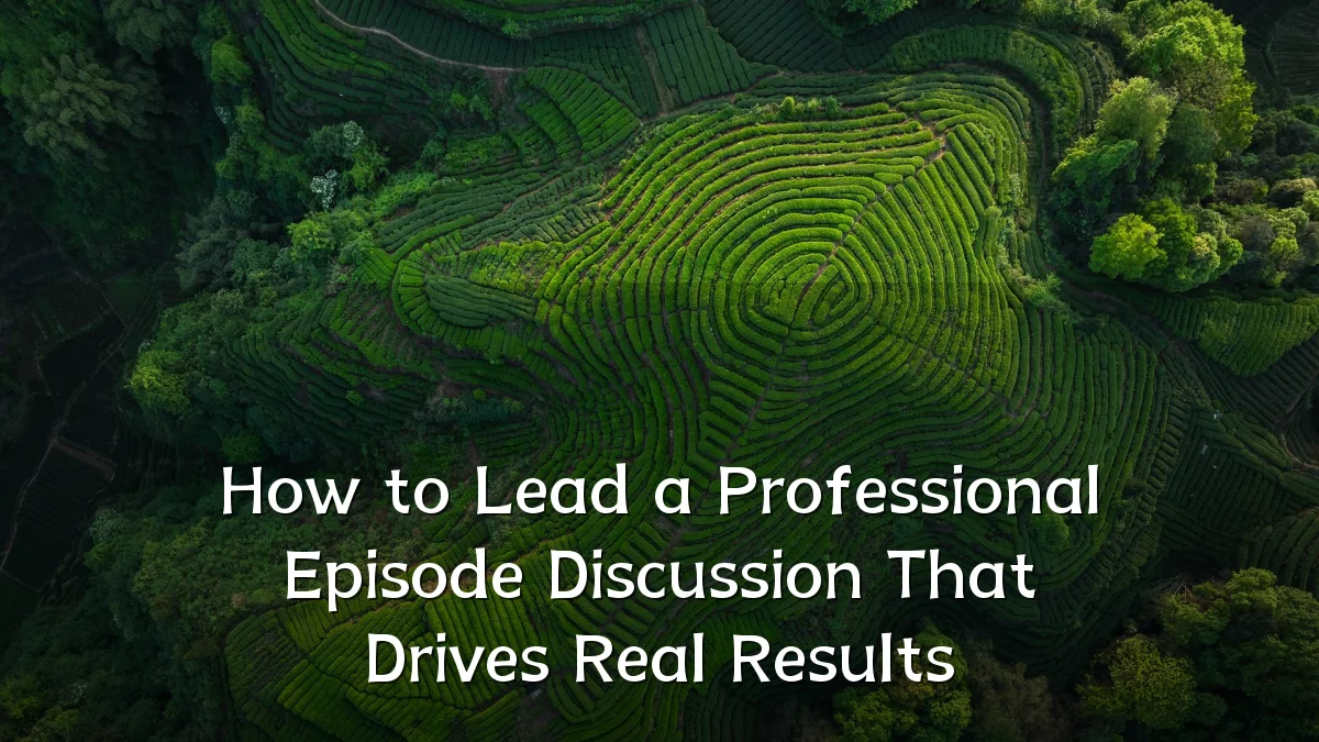 How to Lead a Professional Episode Discussion That Drives Real Results
