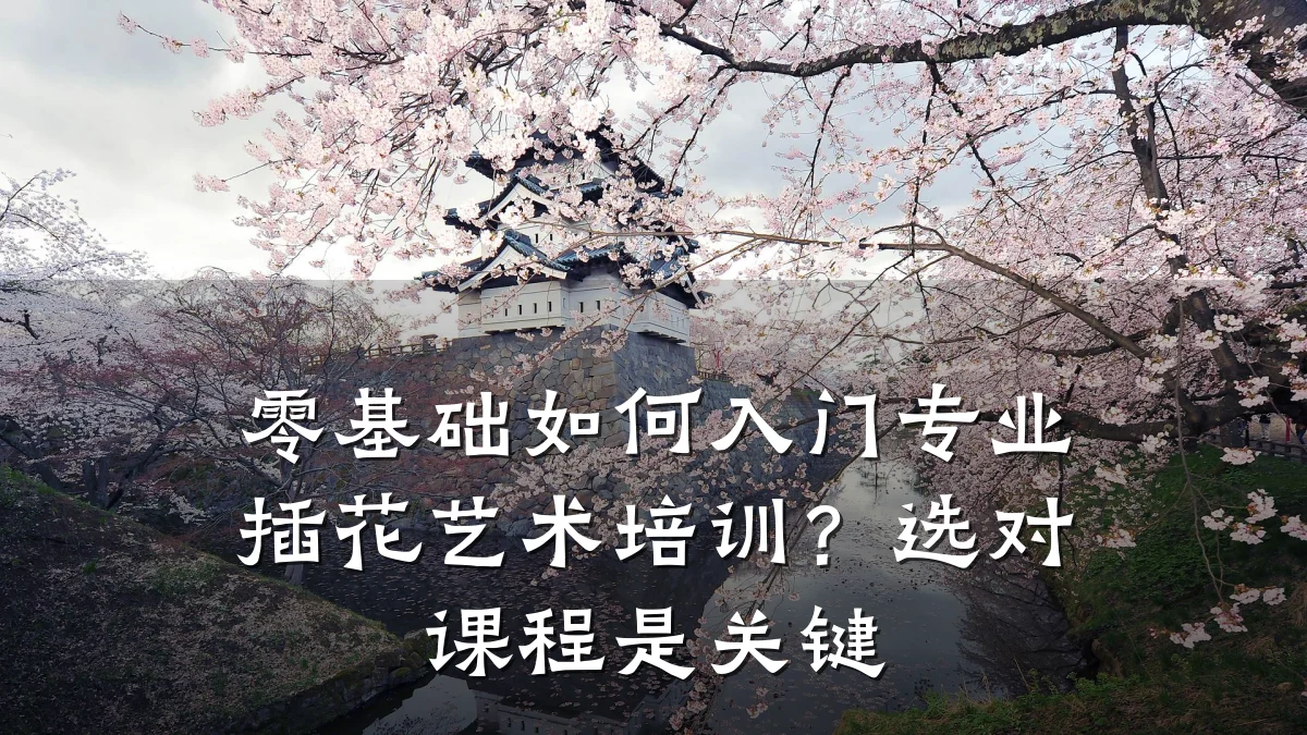 零基础如何入门专业插花艺术培训?选对课程是关键