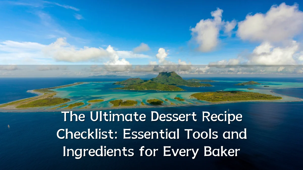 The Ultimate Dessert Recipe Checklist: Essential Tools and Ingredients for Every Baker