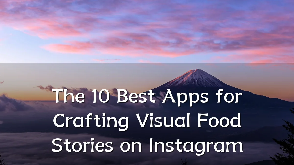 The 10 Best Apps for Crafting Visual Food Stories on Instagram